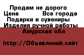 Продам не дорого › Цена ­ 8 500 - Все города Подарки и сувениры » Изделия ручной работы   . Амурская обл.